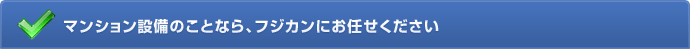 マンション設備のことなら、フジカンにお任せください